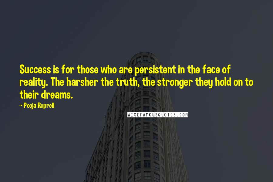 Pooja Ruprell Quotes: Success is for those who are persistent in the face of reality. The harsher the truth, the stronger they hold on to their dreams.