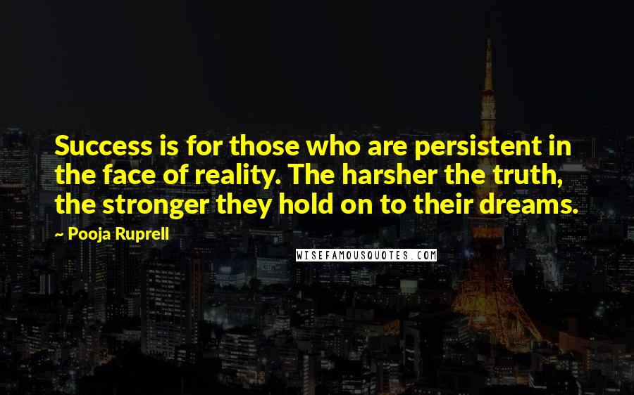 Pooja Ruprell Quotes: Success is for those who are persistent in the face of reality. The harsher the truth, the stronger they hold on to their dreams.