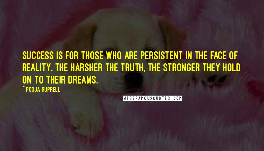 Pooja Ruprell Quotes: Success is for those who are persistent in the face of reality. The harsher the truth, the stronger they hold on to their dreams.