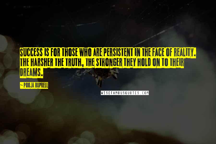 Pooja Ruprell Quotes: Success is for those who are persistent in the face of reality. The harsher the truth, the stronger they hold on to their dreams.