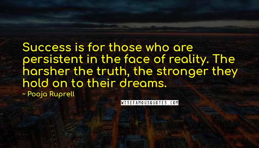 Pooja Ruprell Quotes: Success is for those who are persistent in the face of reality. The harsher the truth, the stronger they hold on to their dreams.