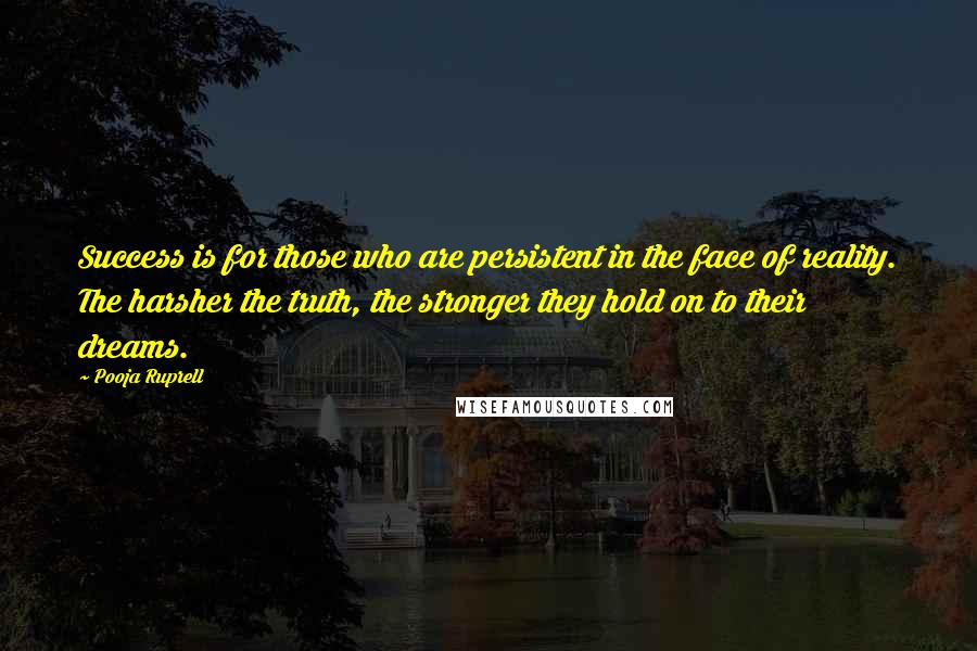 Pooja Ruprell Quotes: Success is for those who are persistent in the face of reality. The harsher the truth, the stronger they hold on to their dreams.