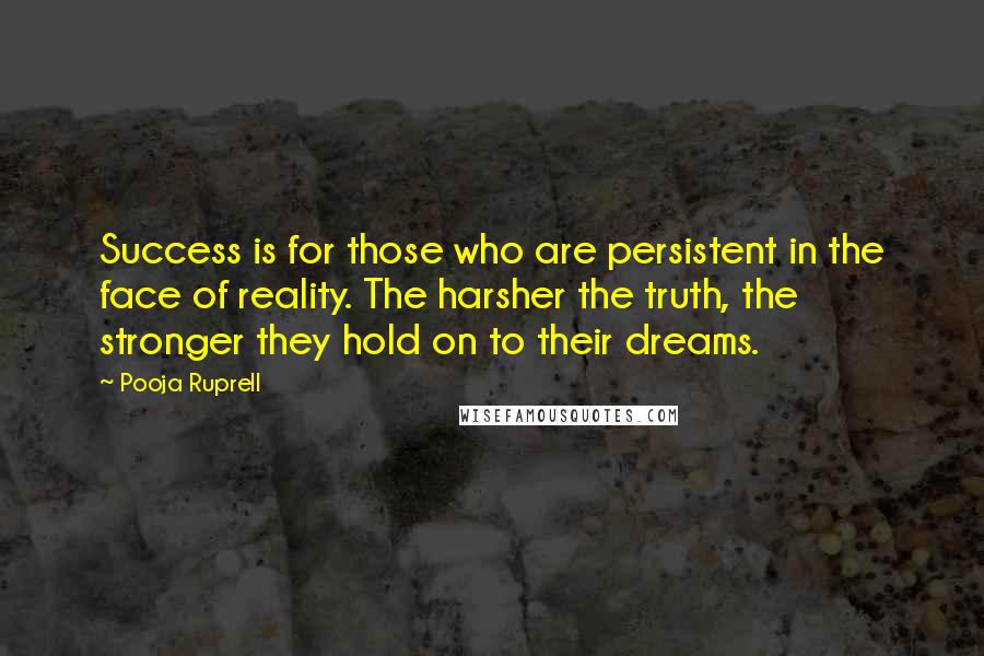 Pooja Ruprell Quotes: Success is for those who are persistent in the face of reality. The harsher the truth, the stronger they hold on to their dreams.