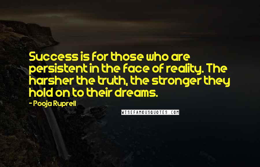 Pooja Ruprell Quotes: Success is for those who are persistent in the face of reality. The harsher the truth, the stronger they hold on to their dreams.