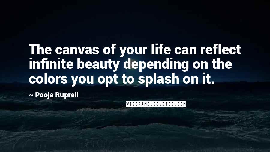 Pooja Ruprell Quotes: The canvas of your life can reflect infinite beauty depending on the colors you opt to splash on it.