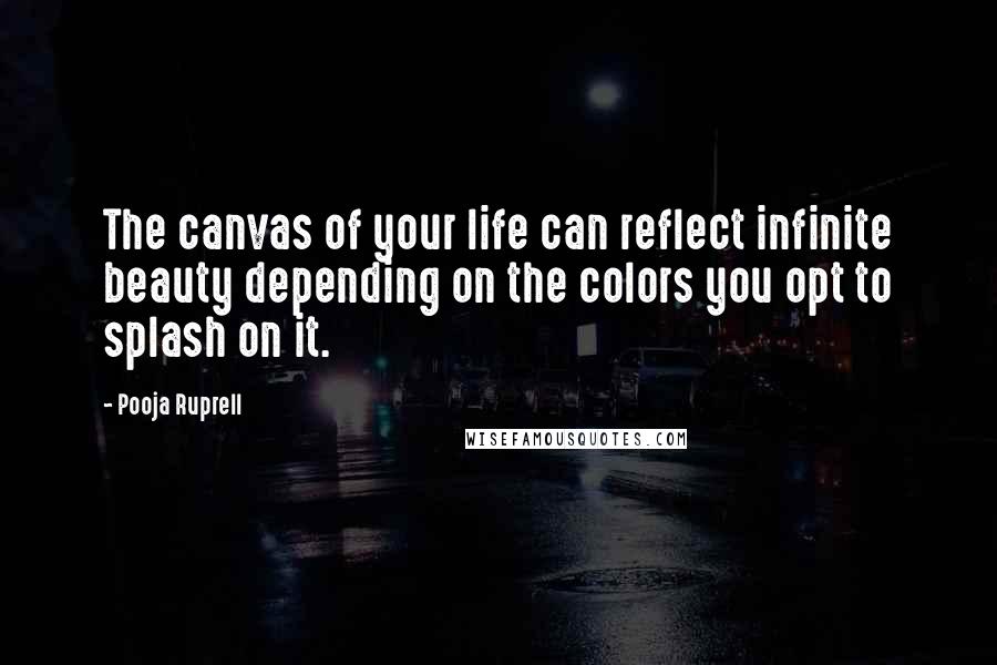 Pooja Ruprell Quotes: The canvas of your life can reflect infinite beauty depending on the colors you opt to splash on it.