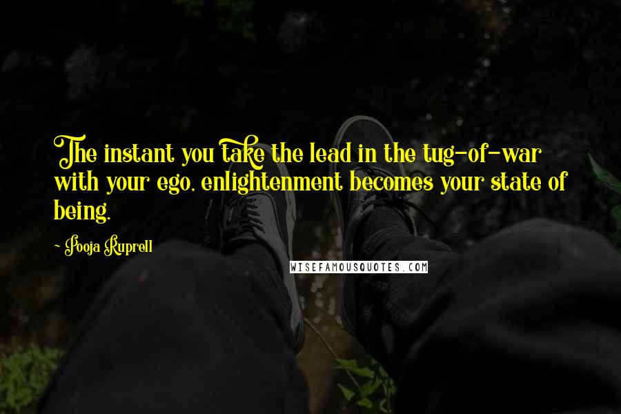 Pooja Ruprell Quotes: The instant you take the lead in the tug-of-war with your ego, enlightenment becomes your state of being.