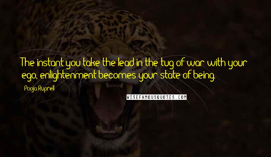 Pooja Ruprell Quotes: The instant you take the lead in the tug-of-war with your ego, enlightenment becomes your state of being.