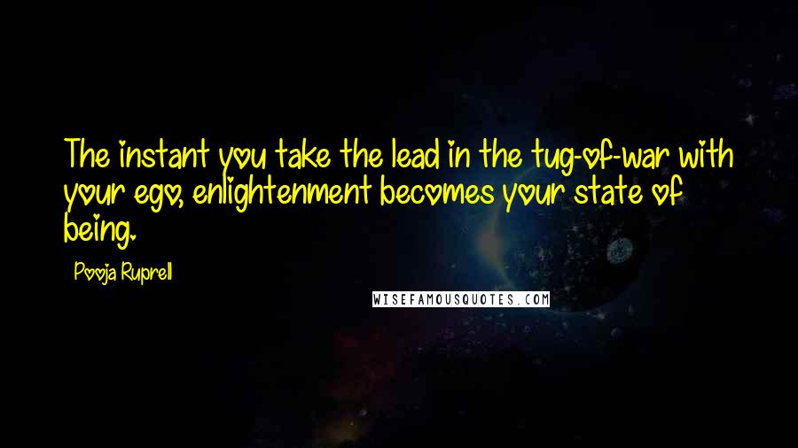 Pooja Ruprell Quotes: The instant you take the lead in the tug-of-war with your ego, enlightenment becomes your state of being.