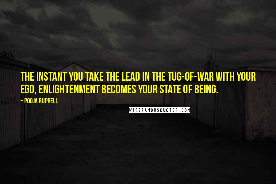 Pooja Ruprell Quotes: The instant you take the lead in the tug-of-war with your ego, enlightenment becomes your state of being.