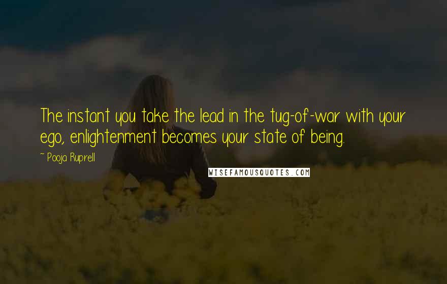 Pooja Ruprell Quotes: The instant you take the lead in the tug-of-war with your ego, enlightenment becomes your state of being.