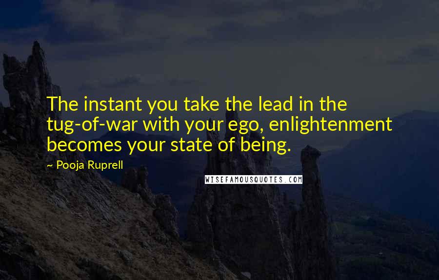 Pooja Ruprell Quotes: The instant you take the lead in the tug-of-war with your ego, enlightenment becomes your state of being.