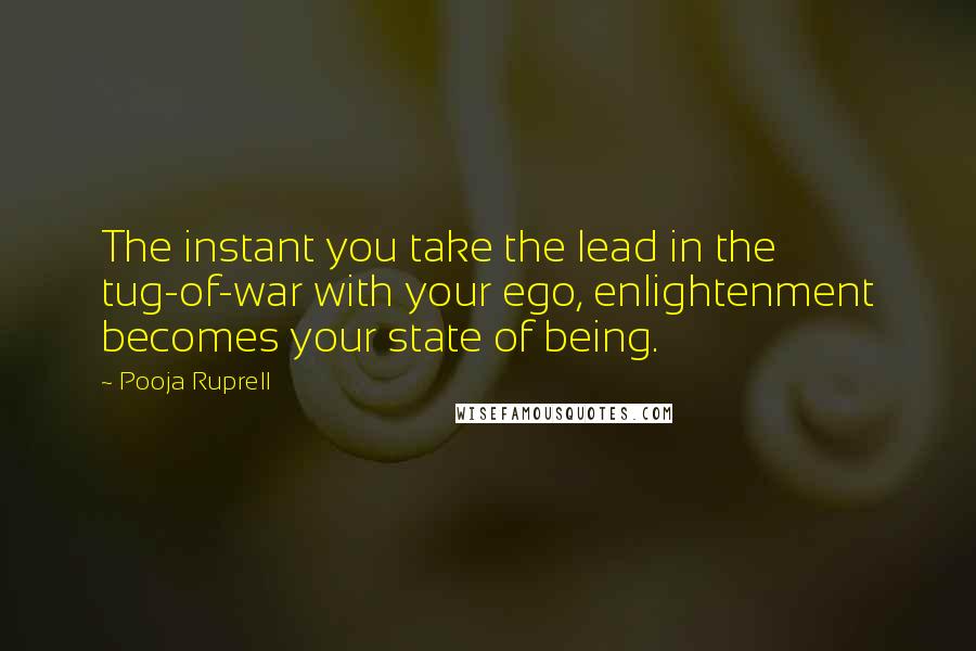 Pooja Ruprell Quotes: The instant you take the lead in the tug-of-war with your ego, enlightenment becomes your state of being.