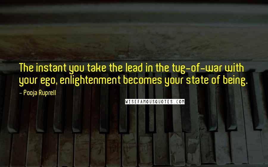 Pooja Ruprell Quotes: The instant you take the lead in the tug-of-war with your ego, enlightenment becomes your state of being.