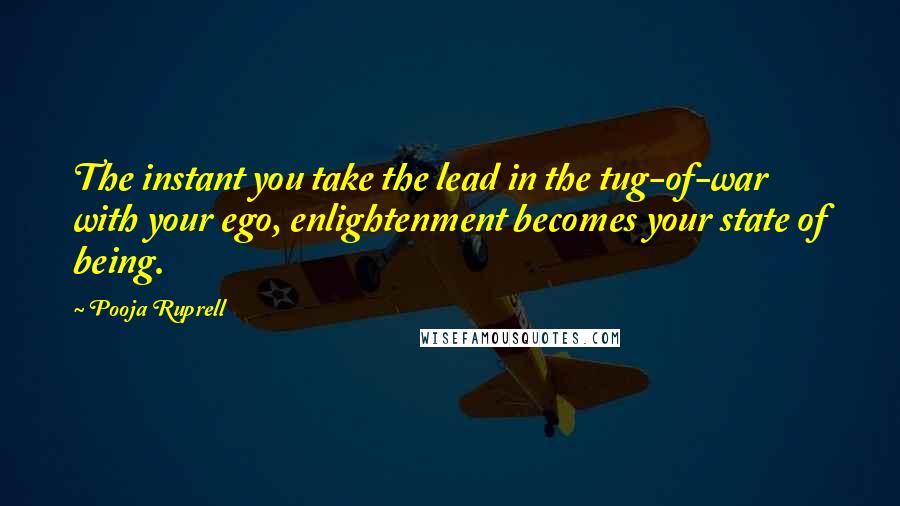 Pooja Ruprell Quotes: The instant you take the lead in the tug-of-war with your ego, enlightenment becomes your state of being.