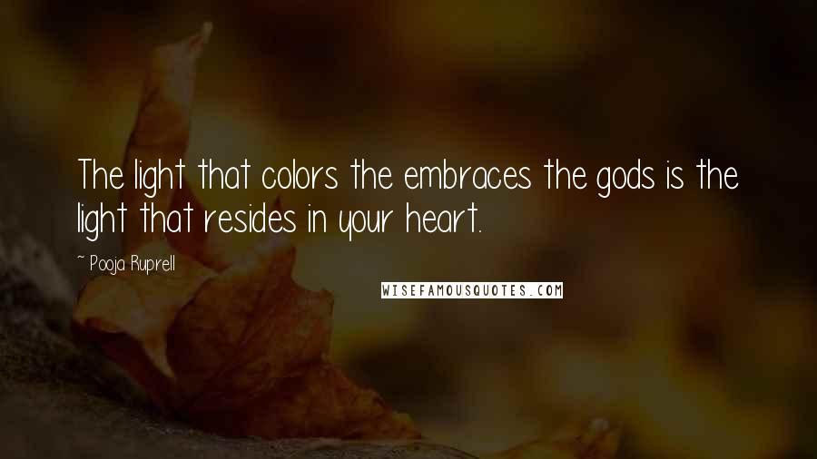 Pooja Ruprell Quotes: The light that colors the embraces the gods is the light that resides in your heart.