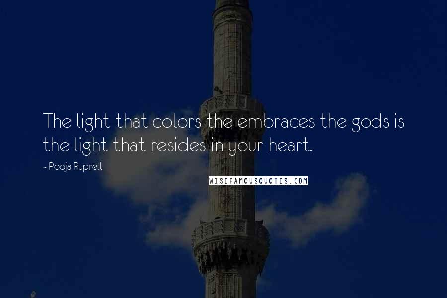 Pooja Ruprell Quotes: The light that colors the embraces the gods is the light that resides in your heart.
