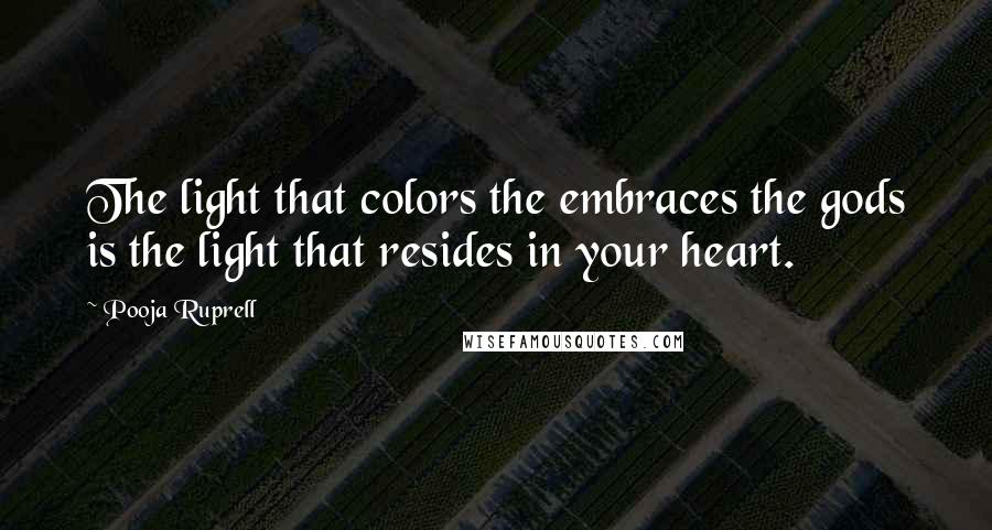 Pooja Ruprell Quotes: The light that colors the embraces the gods is the light that resides in your heart.