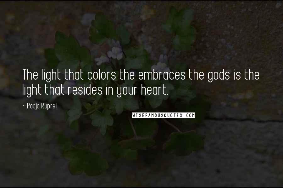 Pooja Ruprell Quotes: The light that colors the embraces the gods is the light that resides in your heart.