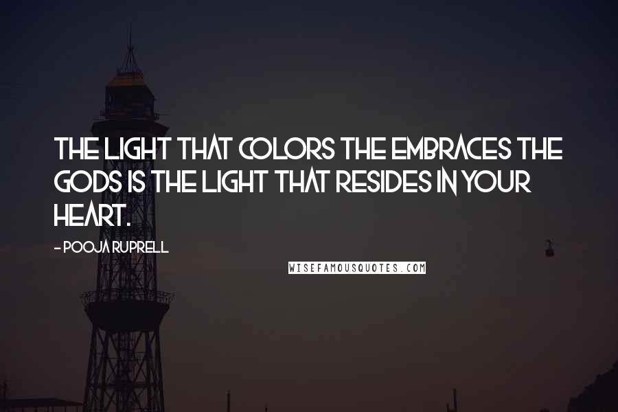 Pooja Ruprell Quotes: The light that colors the embraces the gods is the light that resides in your heart.
