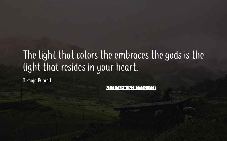 Pooja Ruprell Quotes: The light that colors the embraces the gods is the light that resides in your heart.