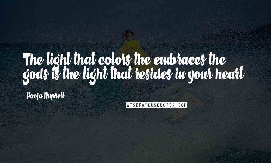 Pooja Ruprell Quotes: The light that colors the embraces the gods is the light that resides in your heart.