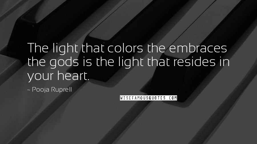 Pooja Ruprell Quotes: The light that colors the embraces the gods is the light that resides in your heart.