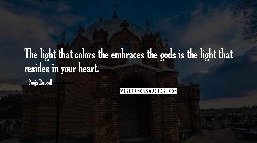 Pooja Ruprell Quotes: The light that colors the embraces the gods is the light that resides in your heart.