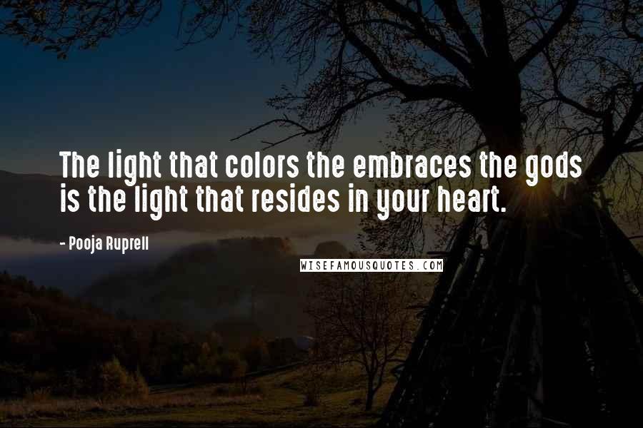 Pooja Ruprell Quotes: The light that colors the embraces the gods is the light that resides in your heart.