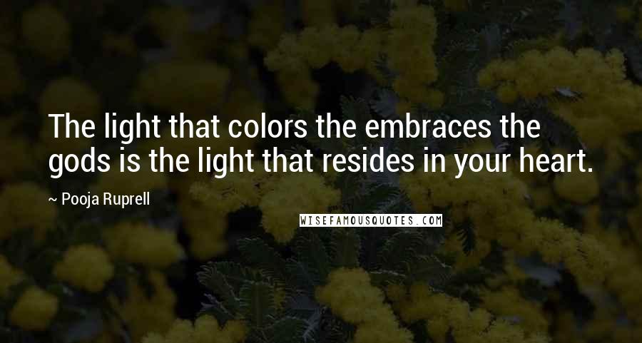 Pooja Ruprell Quotes: The light that colors the embraces the gods is the light that resides in your heart.