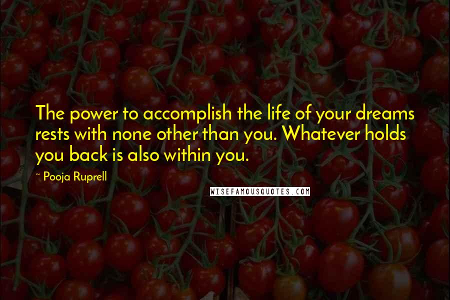 Pooja Ruprell Quotes: The power to accomplish the life of your dreams rests with none other than you. Whatever holds you back is also within you.