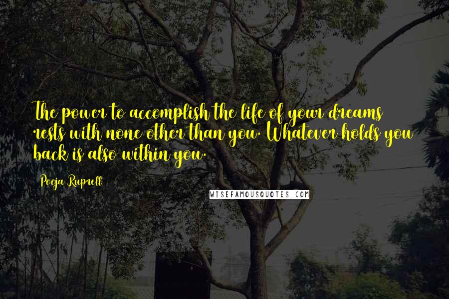 Pooja Ruprell Quotes: The power to accomplish the life of your dreams rests with none other than you. Whatever holds you back is also within you.