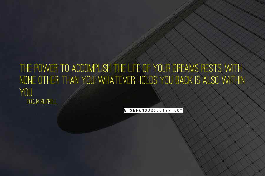 Pooja Ruprell Quotes: The power to accomplish the life of your dreams rests with none other than you. Whatever holds you back is also within you.