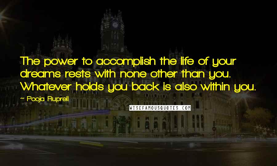 Pooja Ruprell Quotes: The power to accomplish the life of your dreams rests with none other than you. Whatever holds you back is also within you.