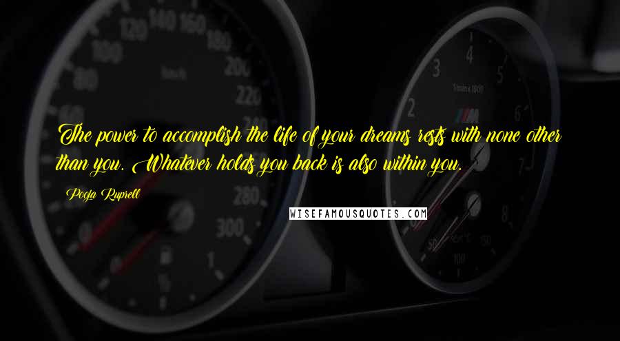 Pooja Ruprell Quotes: The power to accomplish the life of your dreams rests with none other than you. Whatever holds you back is also within you.