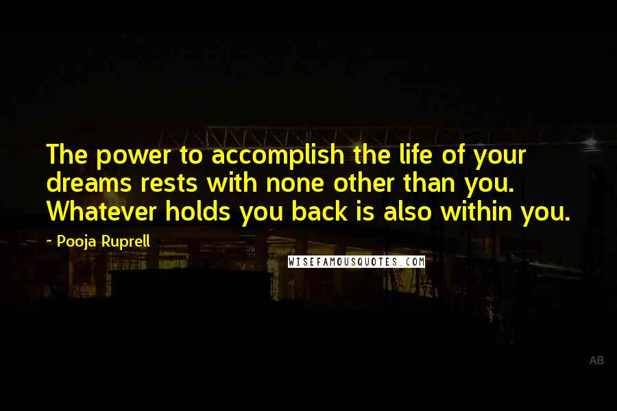 Pooja Ruprell Quotes: The power to accomplish the life of your dreams rests with none other than you. Whatever holds you back is also within you.