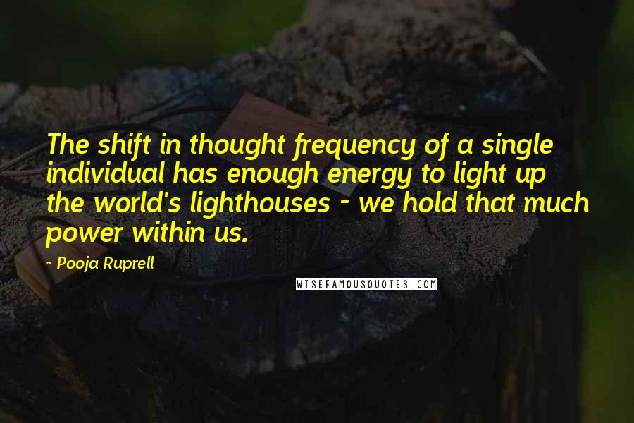 Pooja Ruprell Quotes: The shift in thought frequency of a single individual has enough energy to light up the world's lighthouses - we hold that much power within us.