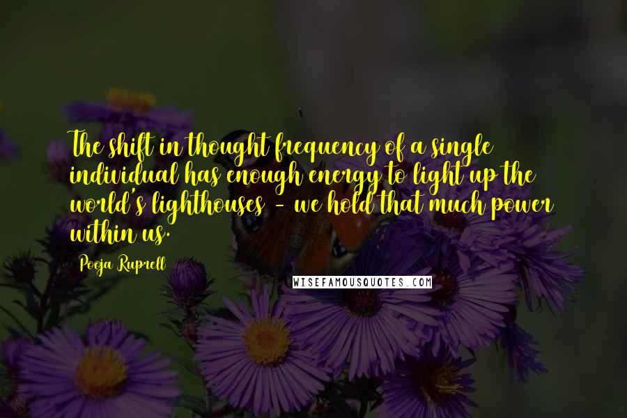 Pooja Ruprell Quotes: The shift in thought frequency of a single individual has enough energy to light up the world's lighthouses - we hold that much power within us.