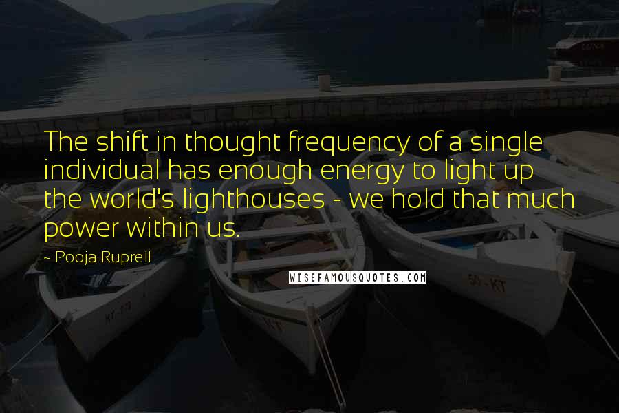 Pooja Ruprell Quotes: The shift in thought frequency of a single individual has enough energy to light up the world's lighthouses - we hold that much power within us.