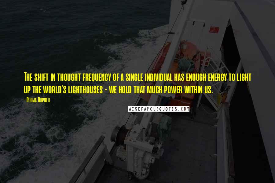 Pooja Ruprell Quotes: The shift in thought frequency of a single individual has enough energy to light up the world's lighthouses - we hold that much power within us.