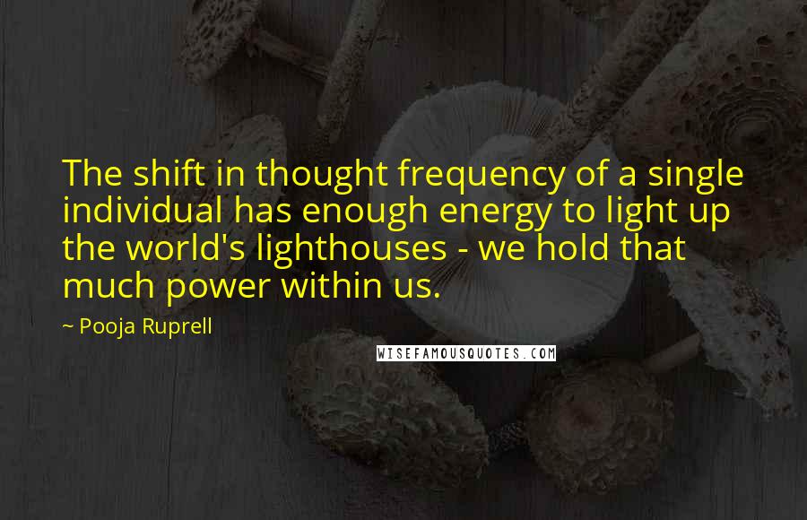 Pooja Ruprell Quotes: The shift in thought frequency of a single individual has enough energy to light up the world's lighthouses - we hold that much power within us.