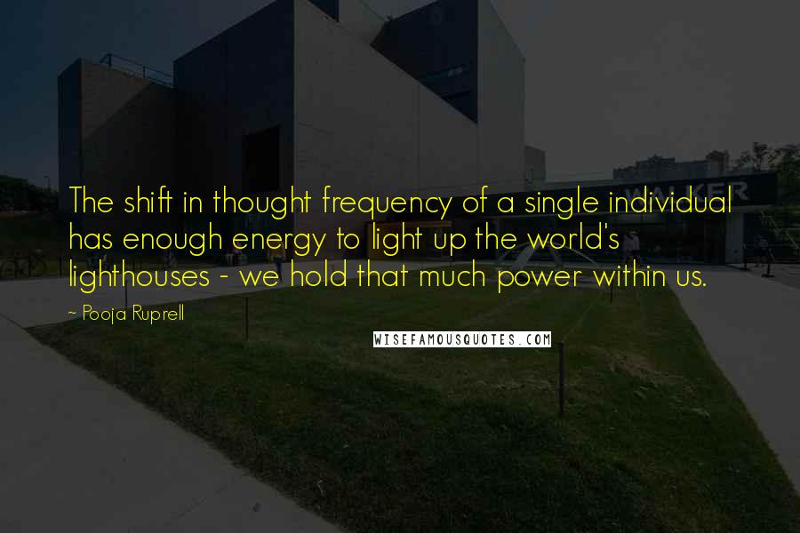 Pooja Ruprell Quotes: The shift in thought frequency of a single individual has enough energy to light up the world's lighthouses - we hold that much power within us.