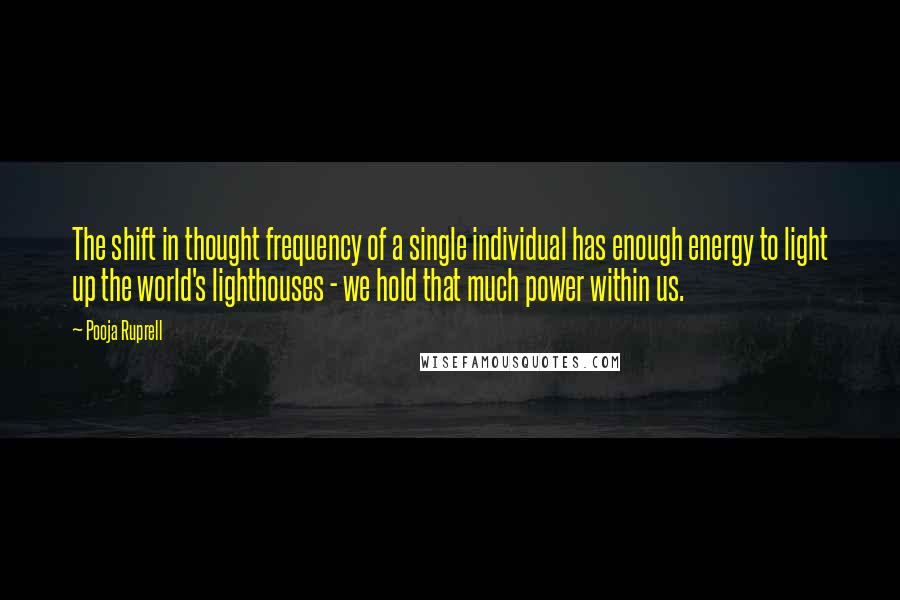 Pooja Ruprell Quotes: The shift in thought frequency of a single individual has enough energy to light up the world's lighthouses - we hold that much power within us.