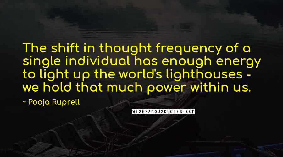 Pooja Ruprell Quotes: The shift in thought frequency of a single individual has enough energy to light up the world's lighthouses - we hold that much power within us.