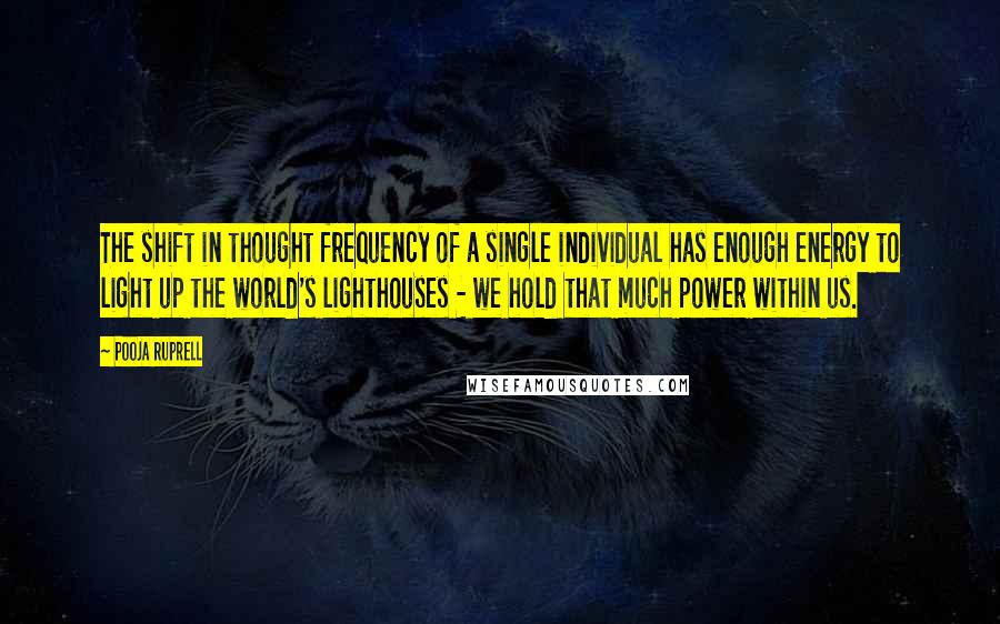Pooja Ruprell Quotes: The shift in thought frequency of a single individual has enough energy to light up the world's lighthouses - we hold that much power within us.