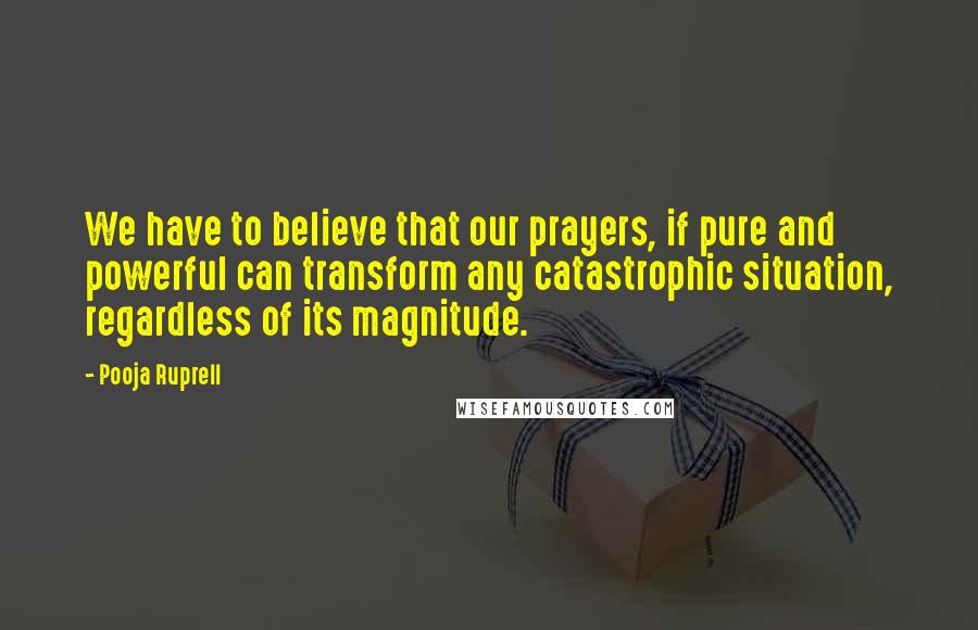 Pooja Ruprell Quotes: We have to believe that our prayers, if pure and powerful can transform any catastrophic situation, regardless of its magnitude.