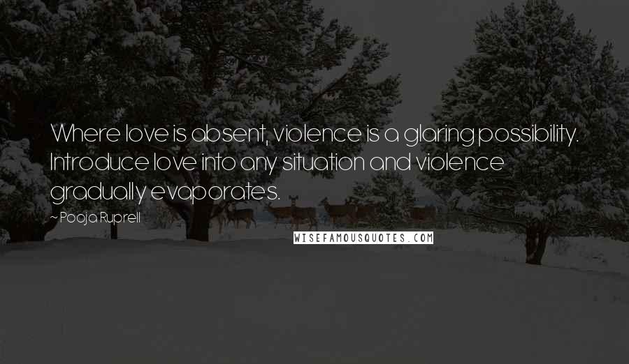 Pooja Ruprell Quotes: Where love is absent, violence is a glaring possibility. Introduce love into any situation and violence gradually evaporates.