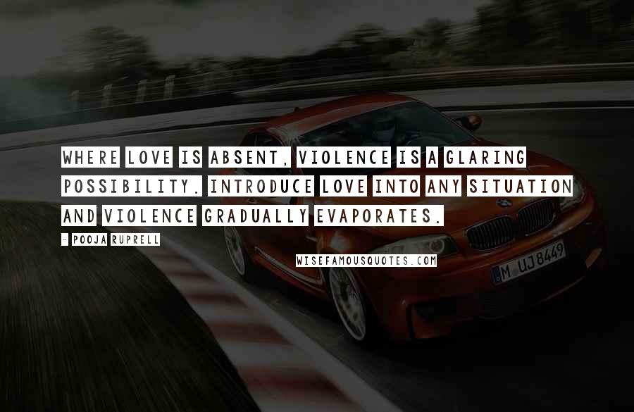 Pooja Ruprell Quotes: Where love is absent, violence is a glaring possibility. Introduce love into any situation and violence gradually evaporates.