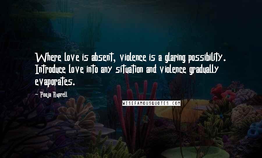 Pooja Ruprell Quotes: Where love is absent, violence is a glaring possibility. Introduce love into any situation and violence gradually evaporates.