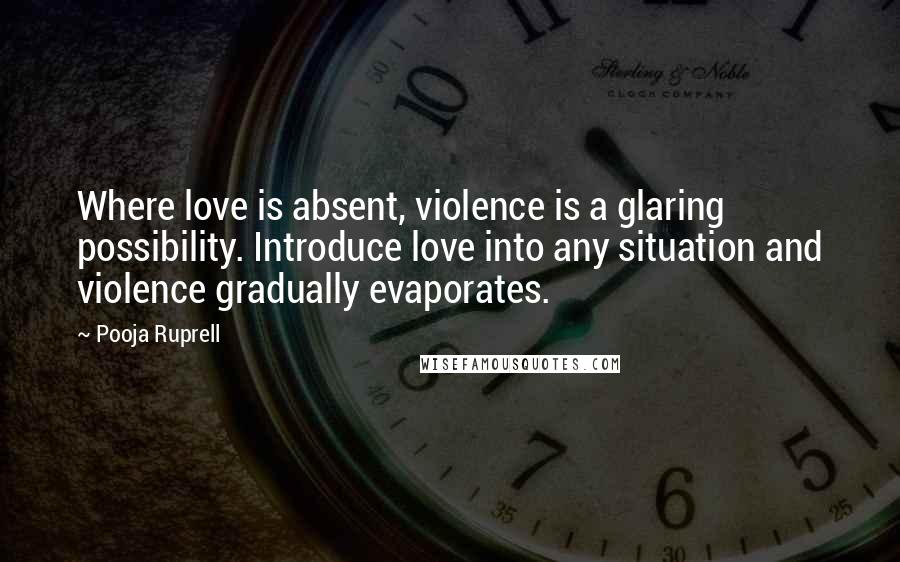 Pooja Ruprell Quotes: Where love is absent, violence is a glaring possibility. Introduce love into any situation and violence gradually evaporates.